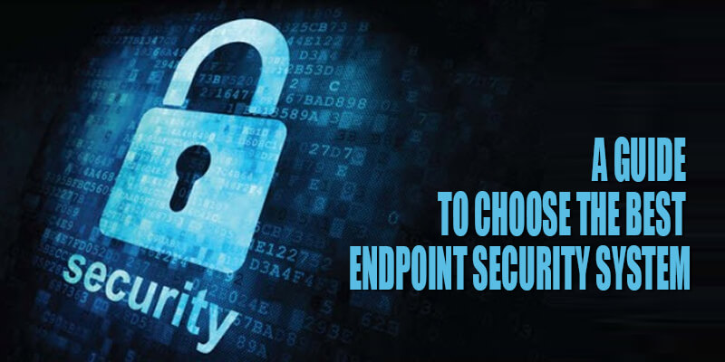 Guide To Choose The Best Endpoint Security System For Your Organisation